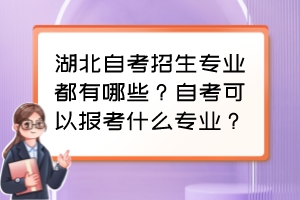 湖北自考招生专业都有哪些？自考可以报考什么专业？