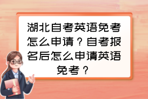 湖北自考英语免考怎么申请？自考报名后怎么申请英语免考？