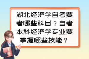 湖北经济学自考要考哪些科目?自考本科经济学专业要掌握哪些技能? 湖北经济学自考要考哪些科目?自考本科经济学专业要掌握哪些技能?