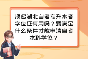 报名湖北自考专升本考学位证有用吗?要满足什么条件才能申请自考本科学位? 报名湖北自考专升本考学位证有用吗?要满足什么条件才能申请自考本科学位?