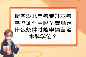 报名湖北自考专升本考学位证有用吗？要满足什么条件才能申请自考本科学位？