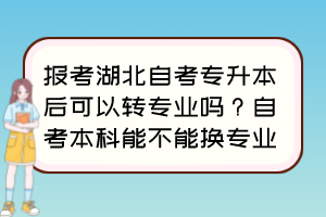 报考湖北自考专升本后可以转专业吗?自考本科能不能换专业? 报考湖北自考专升本后可以转专业吗?自考本科能不能换专业?