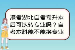 报考湖北自考专升本后可以转专业吗？自考本科能不能换专业？