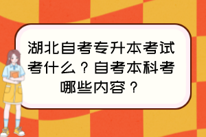 湖北自考专升本考试考什么?自考本科考哪些内容? 湖北自考专升本考试考什么?自考本科考哪些内容?