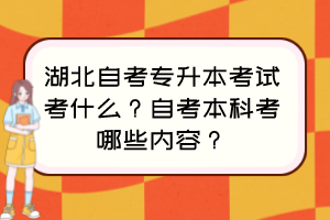 湖北自考专升本考试考什么？自考本科考哪些内容？