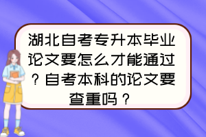 湖北自考专升本毕业论文要怎么才能通过?自考本科的论文要查重吗? 湖北自考专升本毕业论文要怎么才能通过?自考本科的论文要查重吗?