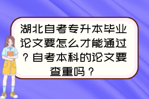 湖北自考专升本毕业论文要怎么才能通过？自考本科的论文要查重吗？