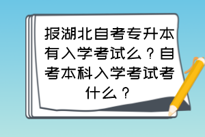 报湖北自考专升本有入学考试么?自考本科入学考试考什么? 报湖北自考专升本有入学考试么?自考本科入学考试考什么?