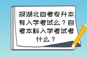 报湖北自考专升本有入学考试么？自考本科入学考试考什么？