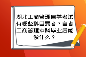 湖北工商管理自学考试有哪些科目要考？自考工商管理本科毕业后能做什么？