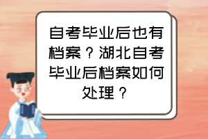 自考毕业后也有档案？湖北自考毕业后档案如何处理？