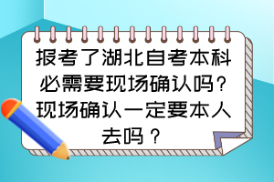 报考了湖北自考本科必需要现场确认吗?现场确认一定要本人去吗？