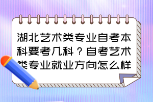 湖北艺术类专业自考本科要考几科？自考艺术类专业就业方向怎么样？