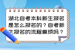 湖北自考本科新生报名是怎么报名的？自考新生报名的流程麻烦吗？