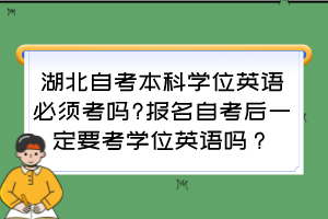 湖北自考本科学位英语必须考吗?报名自考后一定要考学位英语吗？