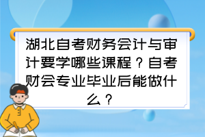 湖北自考财务会计与审计要学哪些课程？自考财会专业毕业后能做什么？