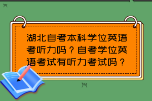 湖北自考本科学位英语考听力吗？自考学位英语考试有听力考试吗？