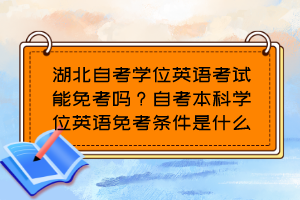 湖北自考学位英语考试能免考吗?自考本科学位英语免考条件是什么? 湖北自考学位英语考试能免考吗?自考本科学位英语免考条件是什么?