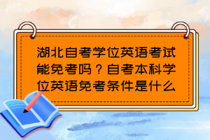 湖北自考学位英语考试能免考吗？自考本科学位英语免考条件是什么？