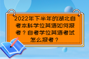 2022年下半年的湖北自考本科学位英语如何报考？自考学位英语考试怎么报考？