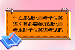 什么是湖北自考学位英语？有必要参加湖北自考本科学位英语考试吗？