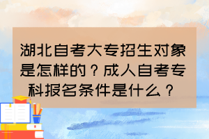 湖北自考大专招生对象是怎样的？成人自考专科报名条件是什么？