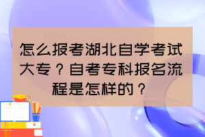 怎么报考湖北自学考试大专？自考专科报名流程是怎样的？