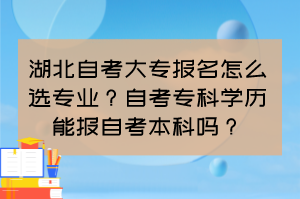 湖北自考大专报名怎么选专业？自考专科学历能报自考本科吗？