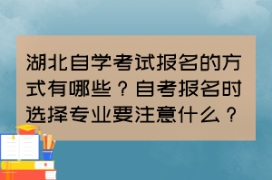 湖北自学考试报名的方式有哪些？自考报名时选择专业要注意什么？