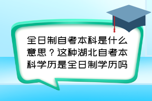 全日制自考本科是什么意思?这种湖北自考本科学历是全日制学历吗? 全日制自考本科是什么意思?这种湖北自考本科学历是全日制学历吗?
