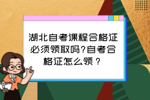 湖北自考课程合格证必须领取吗?自考合格证怎么领? 湖北自考课程合格证必须领取吗?自考合格证怎么领?