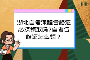 湖北自考课程合格证必须领取吗?自考合格证怎么领？