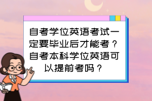 自考学位英语考试一定要毕业后才能考?自考本科学位英语可以提前考吗? 自考学位英语考试一定要毕业后才能考?自考本科学位英语可以提前考吗?