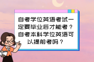 自考学位英语考试一定要毕业后才能考？自考本科学位英语可以提前考吗？