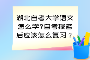 湖北自考大学语文怎么学?自考报名后应该怎么复习？