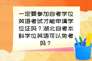 一定要参加自考学位英语考试才能申请学位证吗？湖北自考本科学位英语可以免考吗？