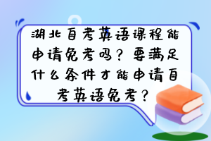 湖北自考英语课程能申请免考吗？要满足什么条件才能申请自考英语免考？