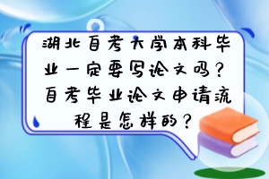 湖北自考大学本科毕业一定要写论文吗？自考毕业论文申请流程是怎样的？