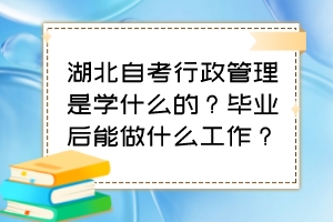 湖北自考行政管理是学什么的？毕业后能做什么工作？