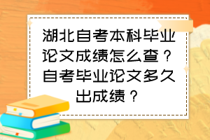 湖北自考本科毕业论文成绩怎么查？自考毕业论文多久出成绩？