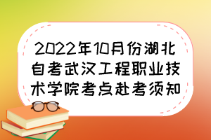 2022年10月份湖北自考武汉工程职业技术学院考点赴考须知