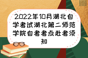 2022年10月湖北自学考试湖北第二师范学院自考考点赴考须知