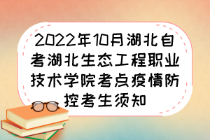 2022年10月湖北自考湖北生态工程职业技术学院考点疫情防控考生须知