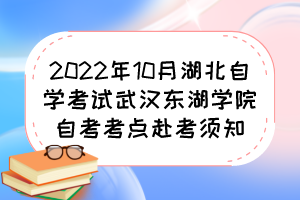 2022年10月湖北自学考试武汉东湖学院自考考点赴考须知