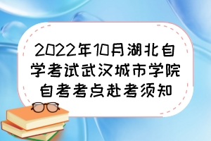 2022年10月湖北自学考试武汉城市学院自考考点赴考须知