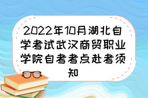 2022年10月湖北自学考试武汉商贸职业学院自考考点赴考须知