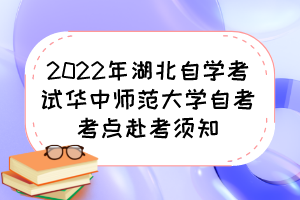 2022年湖北自学考试华中师范大学自考考点赴考须知