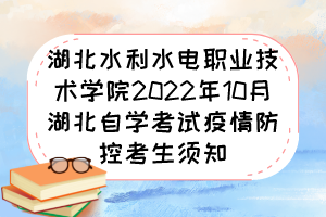 湖北水利水电职业技术学院2022年10月湖北自学考试疫情防控考生须知