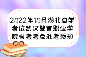 2022年10月湖北自学考试武汉警官职业学院自考考点赴考须知