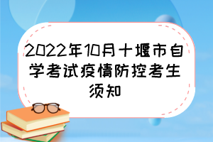2022年10月十堰市自学考试疫情防控考生须知 2022年10月十堰市自学考试疫情防控考生须知